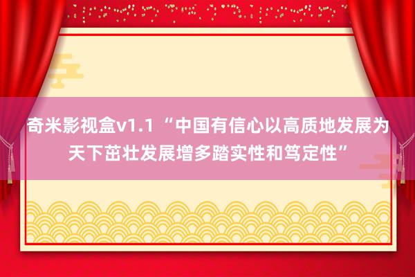奇米影视盒v1.1 “中国有信心以高质地发展为天下茁壮发展增多踏实性和笃定性”