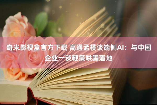 奇米影视盒官方下载 高通孟樸谈端侧AI：与中国企业一谈鞭策哄骗落地