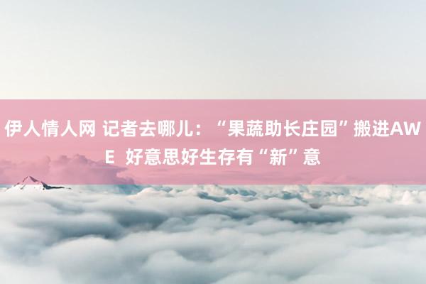 伊人情人网 记者去哪儿：“果蔬助长庄园”搬进AWE  好意思好生存有“新”意