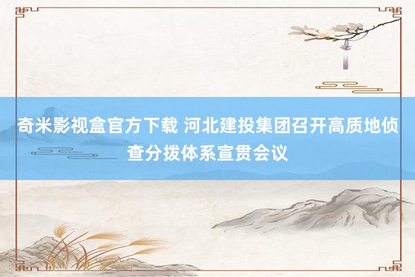 奇米影视盒官方下载 河北建投集团召开高质地侦查分拨体系宣贯会议