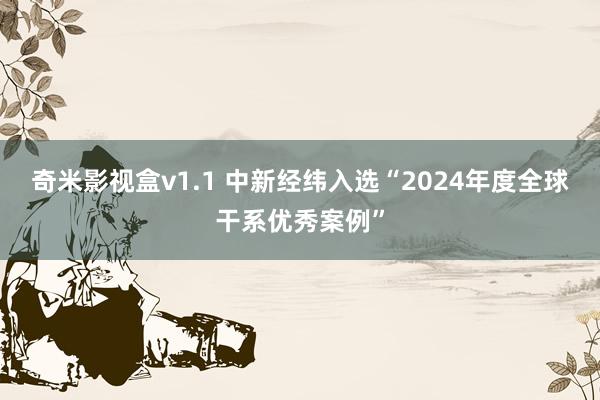 奇米影视盒v1.1 中新经纬入选“2024年度全球干系优秀案例”