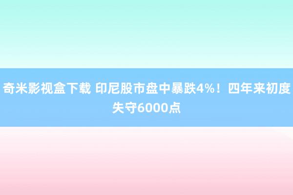 奇米影视盒下载 印尼股市盘中暴跌4%！四年来初度失守6000点