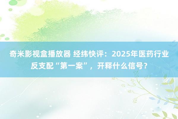 奇米影视盒播放器 经纬快评：2025年医药行业反支配“第一案”，开释什么信号？