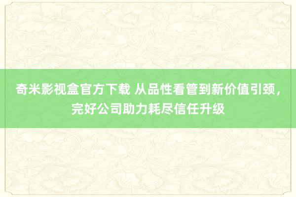 奇米影视盒官方下载 从品性看管到新价值引颈，完好公司助力耗尽信任升级