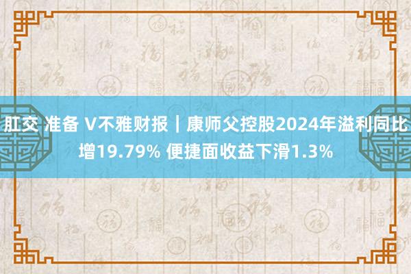 肛交 准备 V不雅财报｜康师父控股2024年溢利同比增19.79% 便捷面收益下滑1.3%