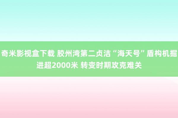 奇米影视盒下载 胶州湾第二贞洁“海天号”盾构机掘进超2000米 转变时期攻克难关