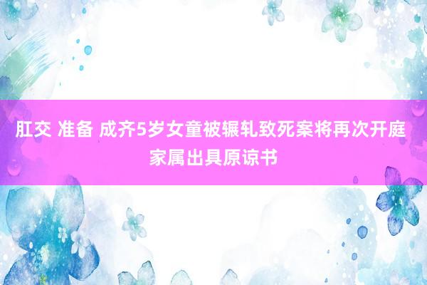 肛交 准备 成齐5岁女童被辗轧致死案将再次开庭 家属出具原谅书