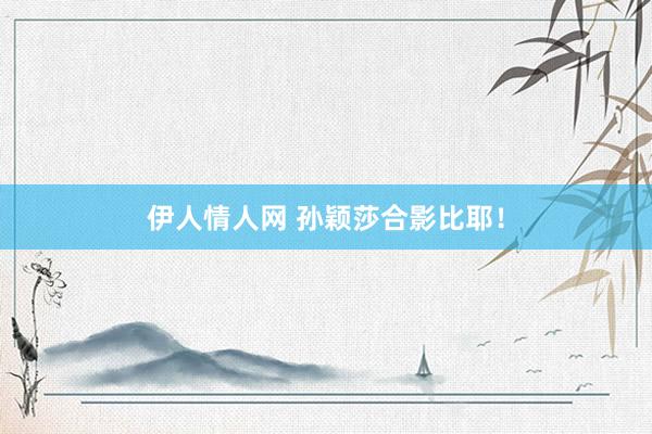 伊人情人网 孙颖莎合影比耶！