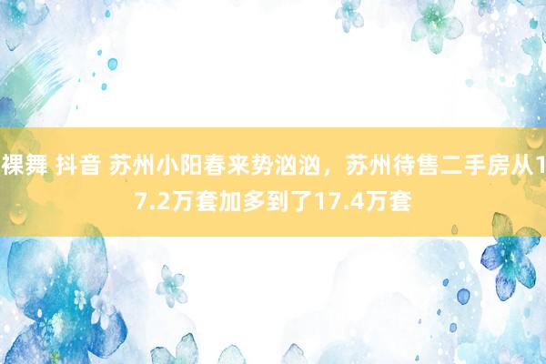 裸舞 抖音 苏州小阳春来势汹汹，苏州待售二手房从17.2万套加多到了17.4万套