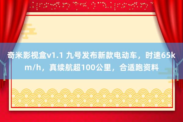 奇米影视盒v1.1 九号发布新款电动车，时速65km/h，真续航超100公里，合适跑资料