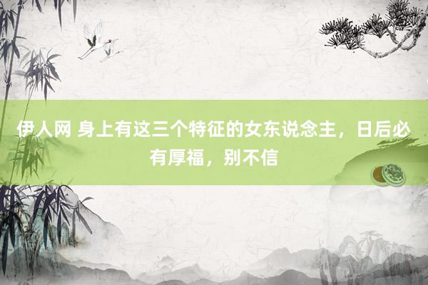 伊人网 身上有这三个特征的女东说念主，日后必有厚福，别不信