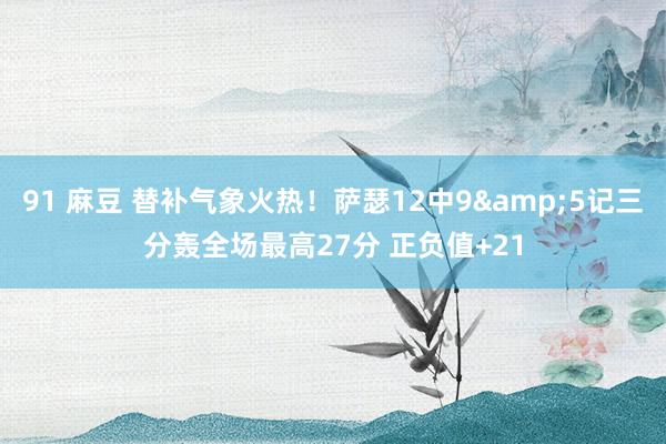 91 麻豆 替补气象火热！萨瑟12中9&5记三分轰全场最高27分 正负值+21