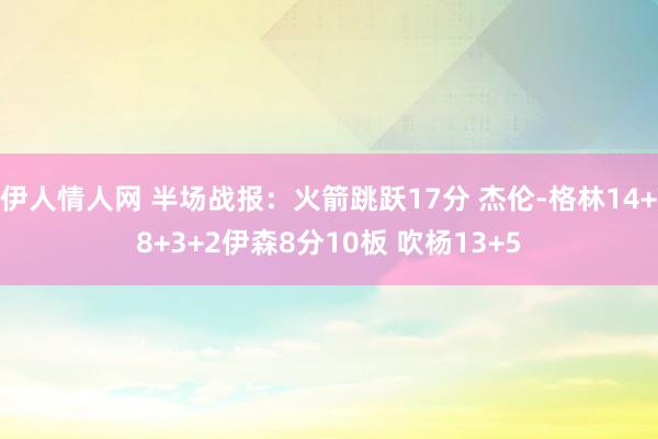 伊人情人网 半场战报：火箭跳跃17分 杰伦-格林14+8+3+2伊森8分10板 吹杨13+5