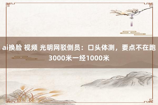 ai换脸 视频 光明网驳倒员：口头体测，要点不在跑3000米一经1000米