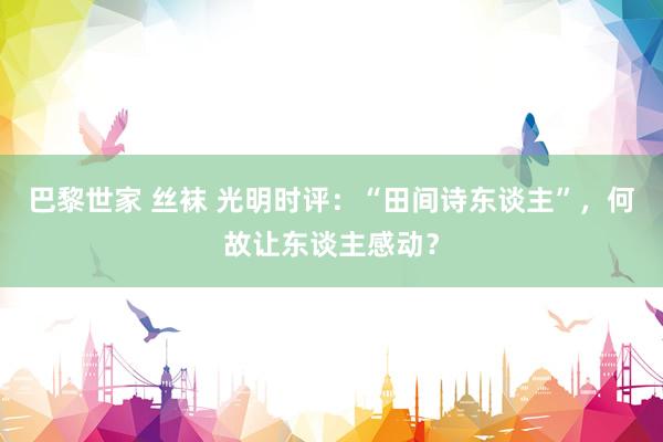 巴黎世家 丝袜 光明时评：“田间诗东谈主”，何故让东谈主感动？