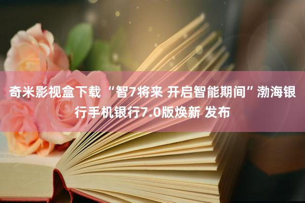奇米影视盒下载 “智7将来 开启智能期间”渤海银行手机银行7.0版焕新 发布