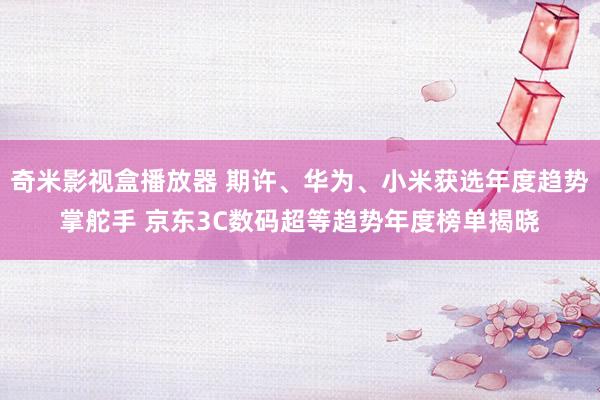 奇米影视盒播放器 期许、华为、小米获选年度趋势掌舵手 京东3C数码超等趋势年度榜单揭晓