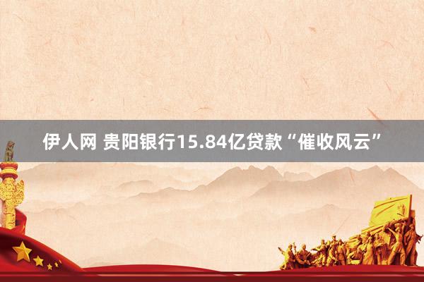 伊人网 贵阳银行15.84亿贷款“催收风云”