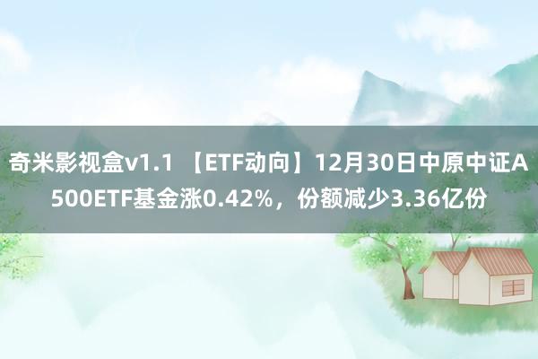奇米影视盒v1.1 【ETF动向】12月30日中原中证A500ETF基金涨0.42%，份额减少3.36亿份