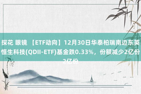 探花 眼镜 【ETF动向】12月30日华泰柏瑞南边东英恒生科技(QDII-ETF)基金跌0.33%，份额减少2亿份