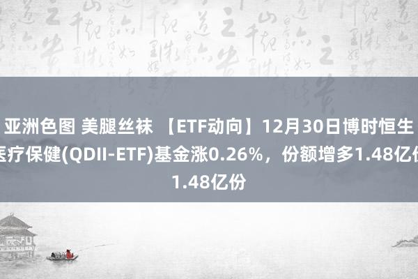 亚洲色图 美腿丝袜 【ETF动向】12月30日博时恒生医疗保健(QDII-ETF)基金涨0.26%，份额增多1.48亿份