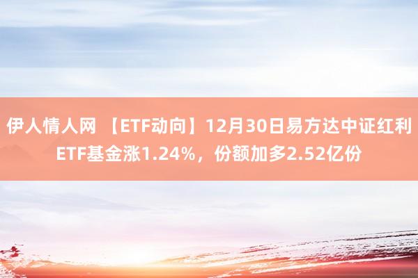 伊人情人网 【ETF动向】12月30日易方达中证红利ETF基金涨1.24%，份额加多2.52亿份