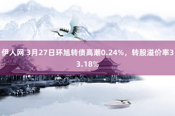 伊人网 3月27日环旭转债高潮0.24%，转股溢价率33.18%