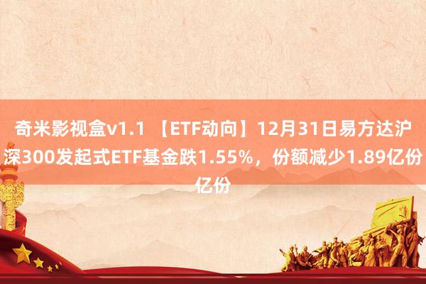 奇米影视盒v1.1 【ETF动向】12月31日易方达沪深300发起式ETF基金跌1.55%，份额减少1.89亿份