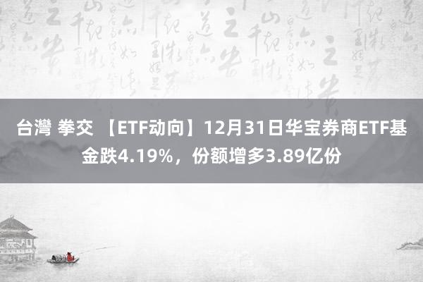 台灣 拳交 【ETF动向】12月31日华宝券商ETF基金跌4.19%，份额增多3.89亿份