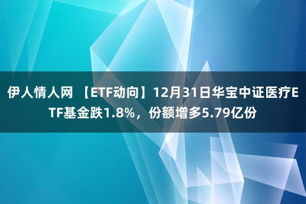 伊人情人网 【ETF动向】12月31日华宝中证医疗ETF基金跌1.8%，份额增多5.79亿份