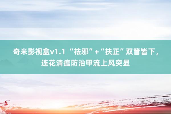 奇米影视盒v1.1 “祛邪”+“扶正”双管皆下，连花清瘟防治甲流上风突显