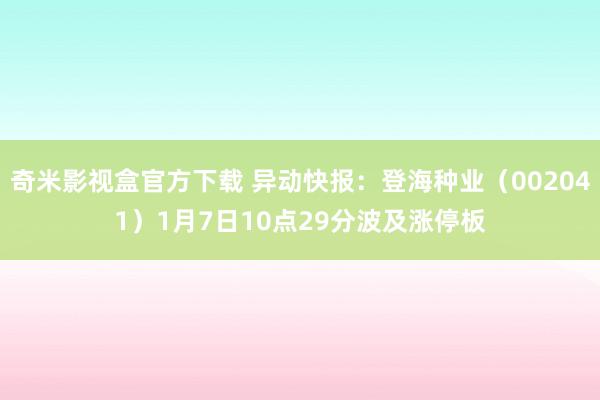 奇米影视盒官方下载 异动快报：登海种业（002041）1月7日10点29分波及涨停板