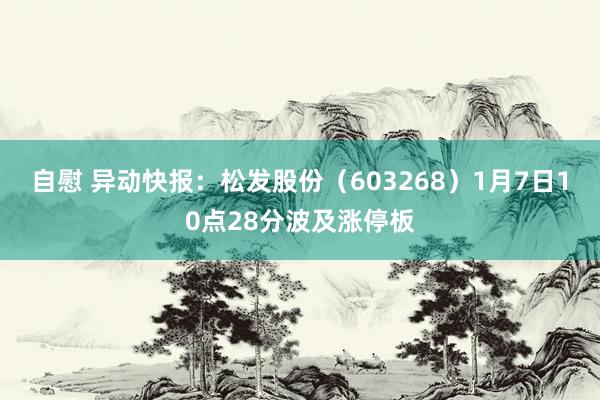 自慰 异动快报：松发股份（603268）1月7日10点28分波及涨停板