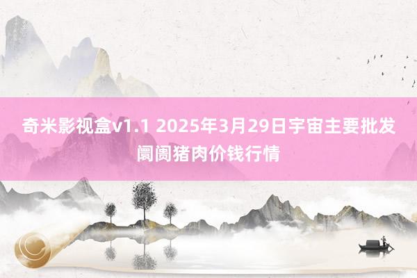 奇米影视盒v1.1 2025年3月29日宇宙主要批发阛阓猪肉价钱行情