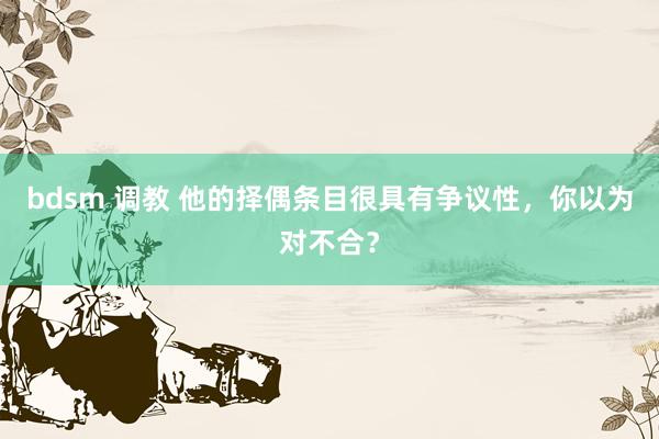 bdsm 调教 他的择偶条目很具有争议性，你以为对不合？