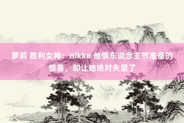 萝莉 胜利女神：nikke 他情东说念主节准备的惊喜，却让她绝对失望了