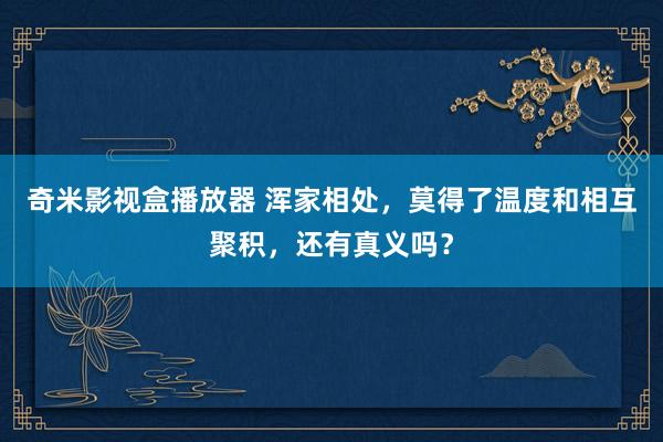奇米影视盒播放器 浑家相处，莫得了温度和相互聚积，还有真义吗？