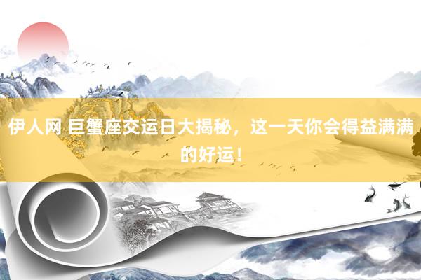 伊人网 巨蟹座交运日大揭秘，这一天你会得益满满的好运！