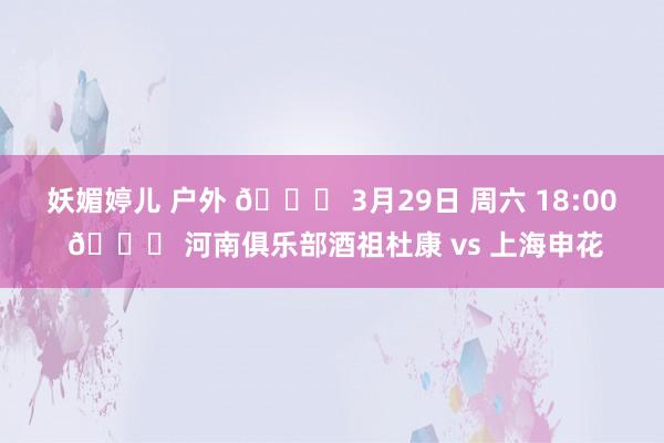 妖媚婷儿 户外 📅 3月29日 周六 18:00 🆚 河南俱乐部酒祖杜康 vs 上海申花