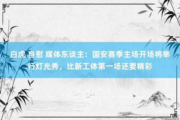 白虎 自慰 媒体东谈主：国安赛季主场开场将举行灯光秀，比新工体第一场还要精彩