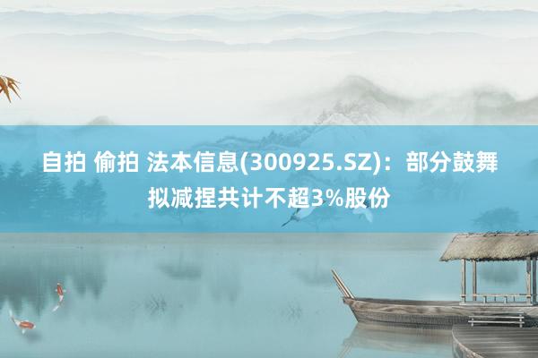 自拍 偷拍 法本信息(300925.SZ)：部分鼓舞拟减捏共计不超3%股份