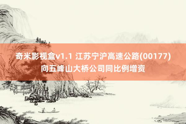 奇米影视盒v1.1 江苏宁沪高速公路(00177)向五峰山大桥公司同比例增资