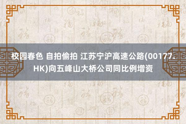 校园春色 自拍偷拍 江苏宁沪高速公路(00177.HK)向五峰山大桥公司同比例增资