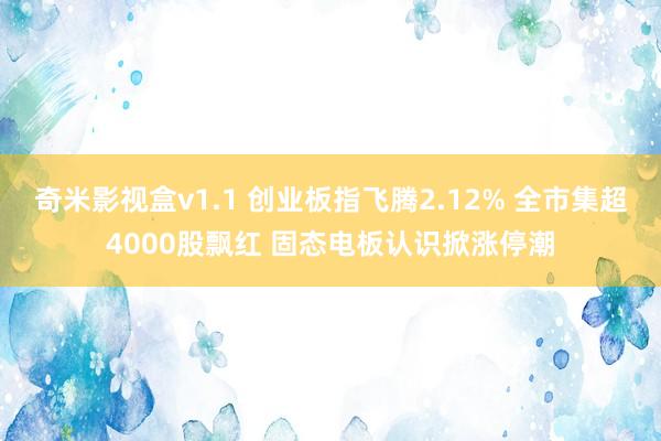 奇米影视盒v1.1 创业板指飞腾2.12% 全市集超4000股飘红 固态电板认识掀涨停潮