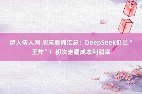 伊人情人网 周末要闻汇总：DeepSeek扔出“王炸”！初次走漏成本利润率