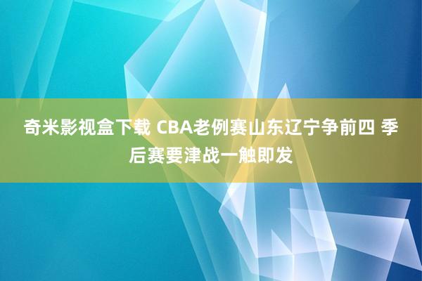 奇米影视盒下载 CBA老例赛山东辽宁争前四 季后赛要津战一触即发