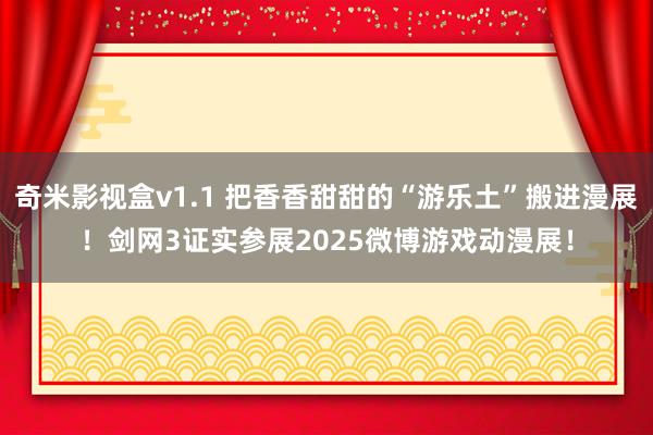 奇米影视盒v1.1 把香香甜甜的“游乐土”搬进漫展！剑网3证实参展2025微博游戏动漫展！