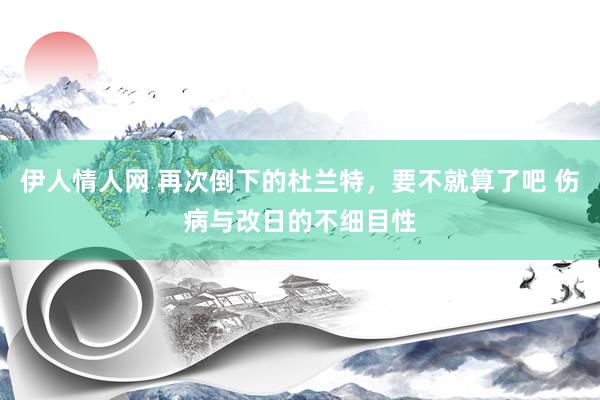 伊人情人网 再次倒下的杜兰特，要不就算了吧 伤病与改日的不细目性