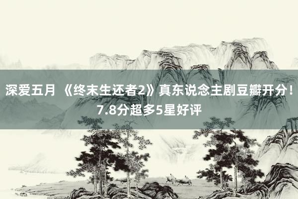 深爱五月 《终末生还者2》真东说念主剧豆瓣开分！7.8分超多5星好评
