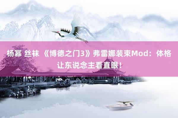 杨幂 丝袜 《博德之门3》弗雷娜装束Mod：体格让东说念主看直眼！